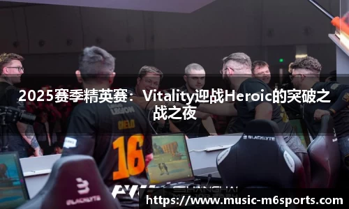 2025赛季精英赛：Vitality迎战Heroic的突破之战之夜