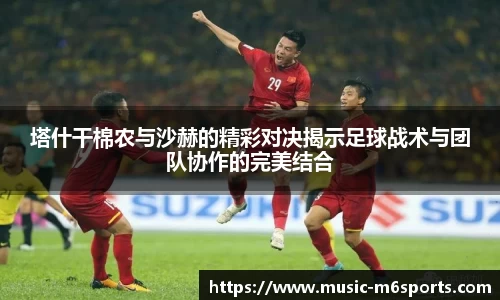 塔什干棉农与沙赫的精彩对决揭示足球战术与团队协作的完美结合